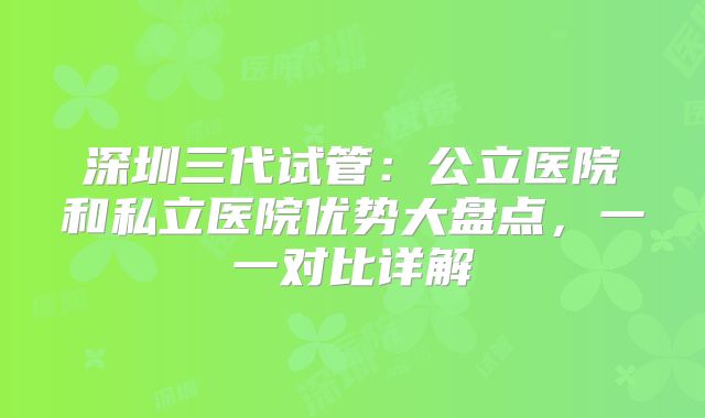 深圳三代试管：公立医院和私立医院优势大盘点，一一对比详解