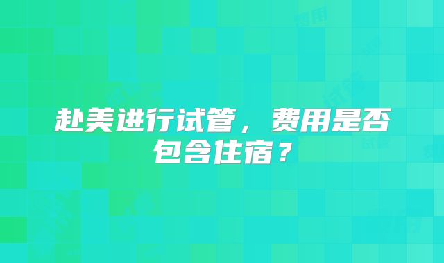 赴美进行试管，费用是否包含住宿？