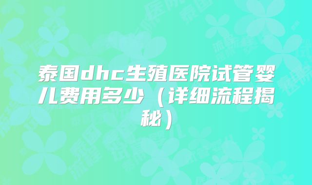 泰国dhc生殖医院试管婴儿费用多少(详细流程揭秘)