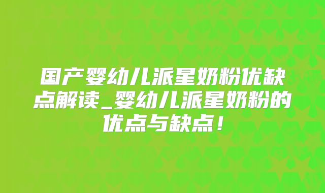国产婴幼儿派星奶粉优缺点解读_婴幼儿派星奶粉的优点与缺点！