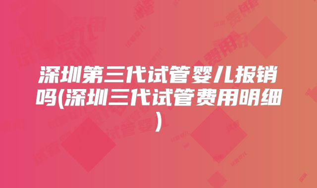 深圳第三代试管婴儿报销吗(深圳三代试管费用明细)