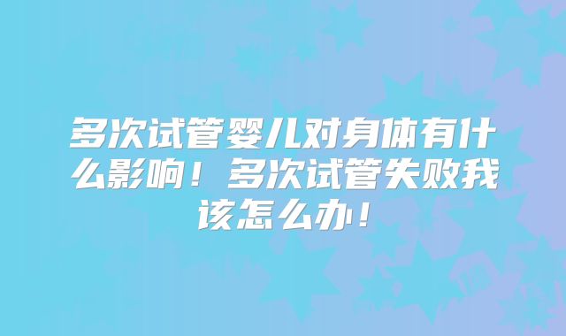 多次试管婴儿对身体有什么影响!多次试管失败我该怎么办!