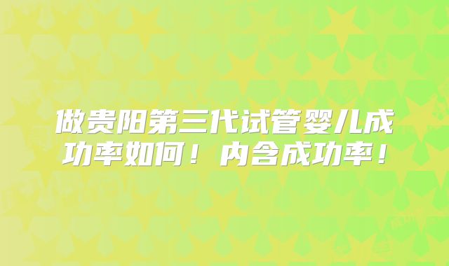 做贵阳第三代试管婴儿成功率如何!内含成功率!