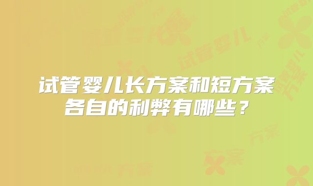 试管婴儿长方案和短方案各自的利弊有哪些？