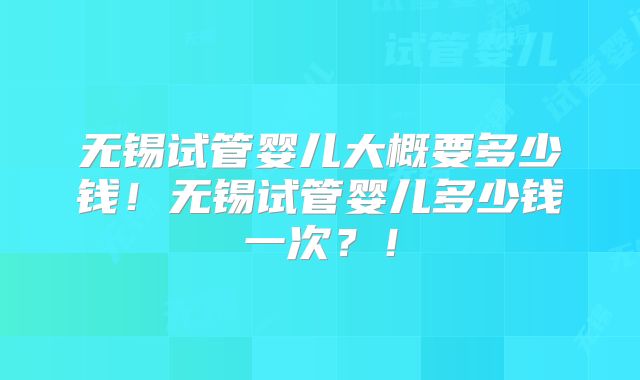 无锡试管婴儿大概要多少钱！无锡试管婴儿多少钱一次？！