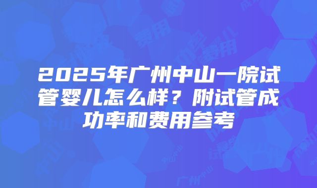 2025年广州中山一院试管婴儿怎么样?附试管成功率和费用参考