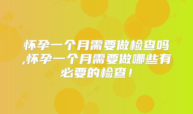 怀孕一个月需要做检查吗,怀孕一个月需要做哪些有必要的检查！