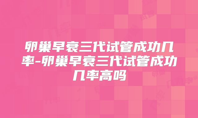 卵巢早衰三代试管成功几率-卵巢早衰三代试管成功几率高吗