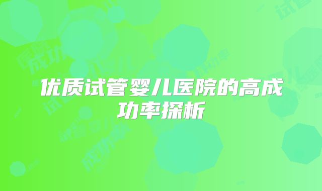 优质试管婴儿医院的高成功率探析