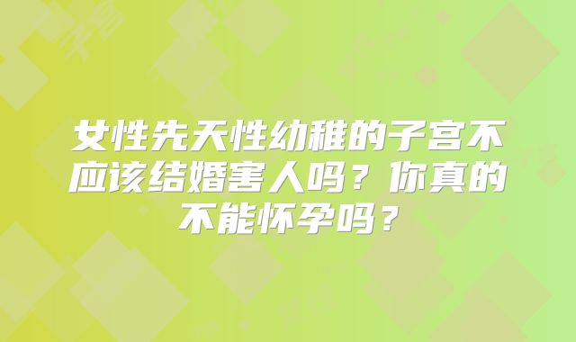 女性先天性幼稚的子宫不应该结婚害人吗?你真的不能怀孕吗?