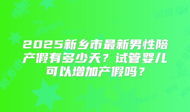 2025新乡市最新男性陪产假有多少天？试管婴儿可以增加产假吗？