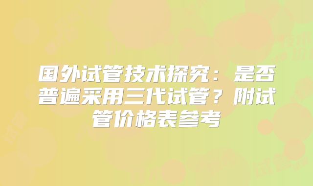 国外试管技术探究：是否普遍采用三代试管？附试管价格表参考