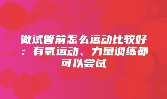 做试管前怎么运动比较好：有氧运动、力量训练都可以尝试