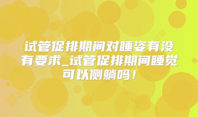 试管促排期间对睡姿有没有要求_试管促排期间睡觉可以侧躺吗！