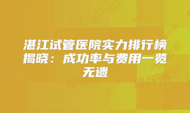 湛江试管医院实力排行榜揭晓：成功率与费用一览无遗