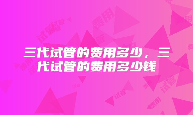 三代试管的费用多少，三代试管的费用多少钱