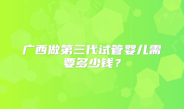 广西做第三代试管婴儿需要多少钱？