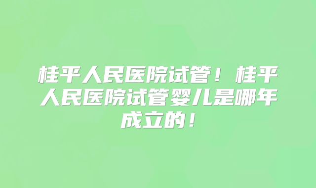 桂平人民医院试管!桂平人民医院试管婴儿是哪年成立的!