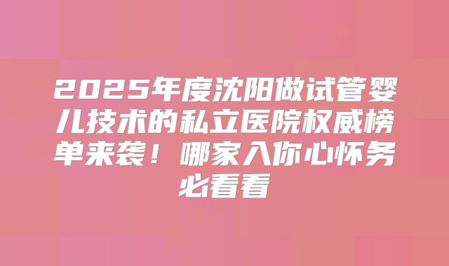 2025年度沈阳做试管婴儿技术的私立医院权威榜单来袭!哪家入你心怀务必看看