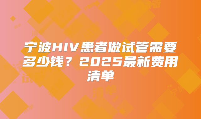 宁波HIV患者做试管需要多少钱？2025最新费用清单