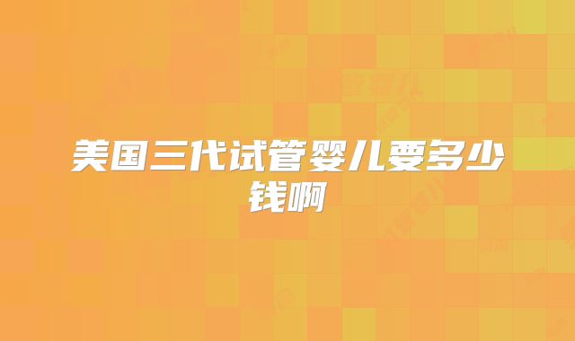 美国三代试管婴儿要多少钱啊