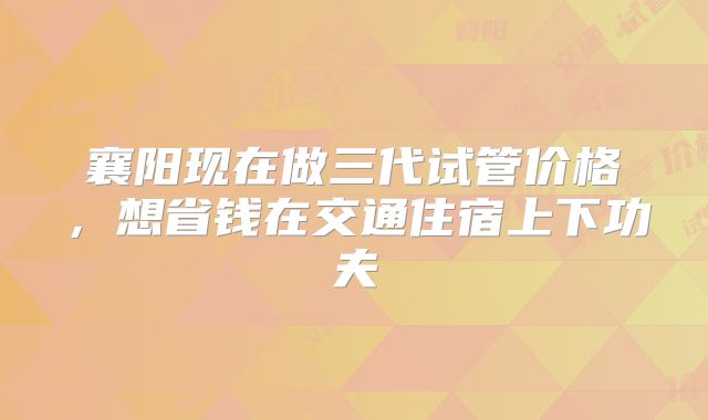 襄阳现在做三代试管价格，想省钱在交通住宿上下功夫