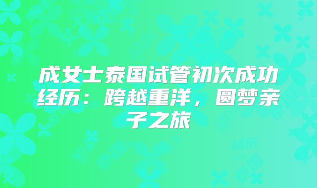 成女士泰国试管初次成功经历：跨越重洋，圆梦亲子之旅