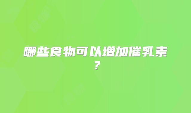 哪些食物可以增加催乳素？
