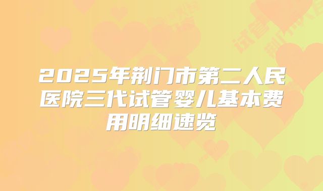 2025年荆门市第二人民医院三代试管婴儿基本费用明细速览