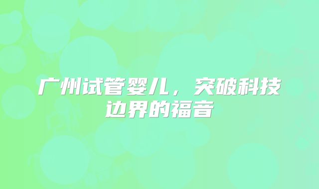 广州试管婴儿，突破科技边界的福音