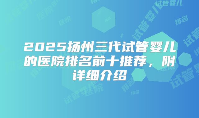 2025扬州三代试管婴儿的医院排名前十推荐，附详细介绍