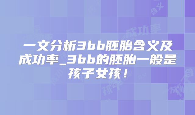 一文分析3bb胚胎含义及成功率_3bb的胚胎一般是孩子女孩!