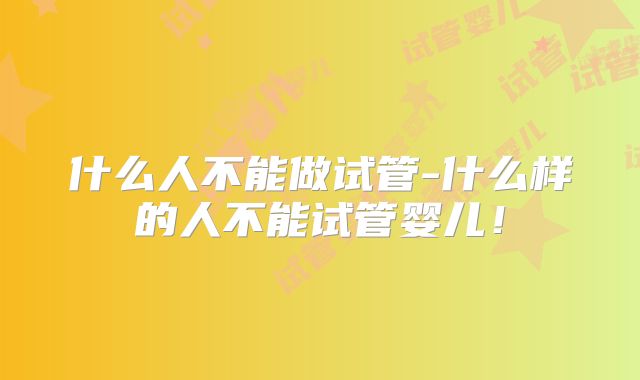 什么人不能做试管-什么样的人不能试管婴儿！