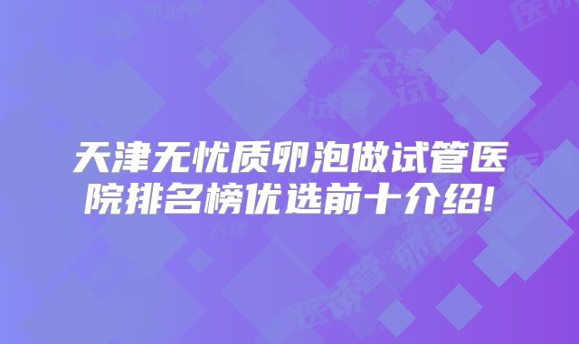 天津无忧质卵泡做试管医院排名榜优选前十介绍!