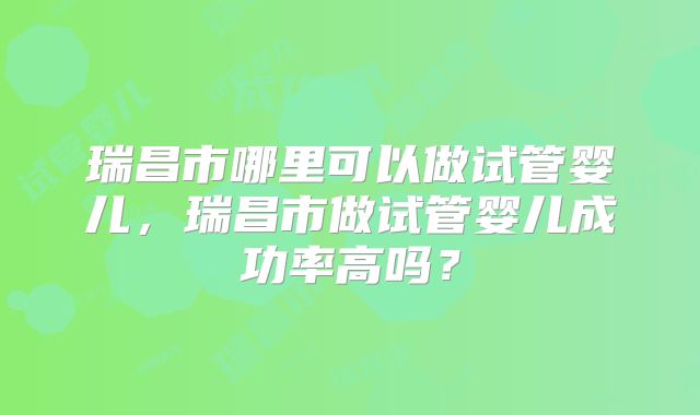瑞昌市哪里可以做试管婴儿,瑞昌市做试管婴儿成功率高吗?