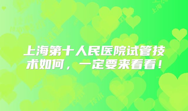 上海第十人民医院试管技术如何,一定要来看看!