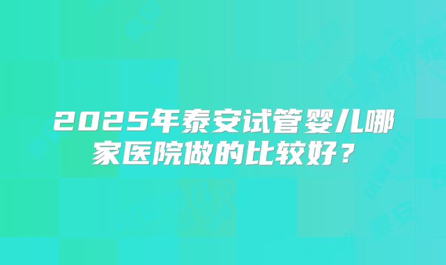 2025年泰安试管婴儿哪家医院做的比较好？
