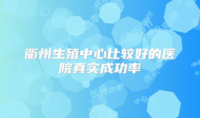 衢州生殖中心比较好的医院真实成功率