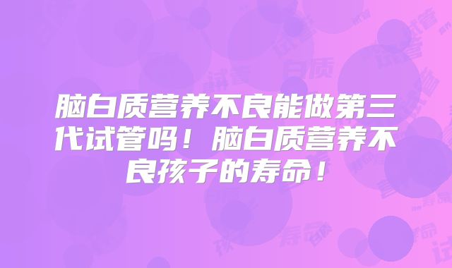 脑白质营养不良能做第三代试管吗!脑白质营养不良孩子的寿命!