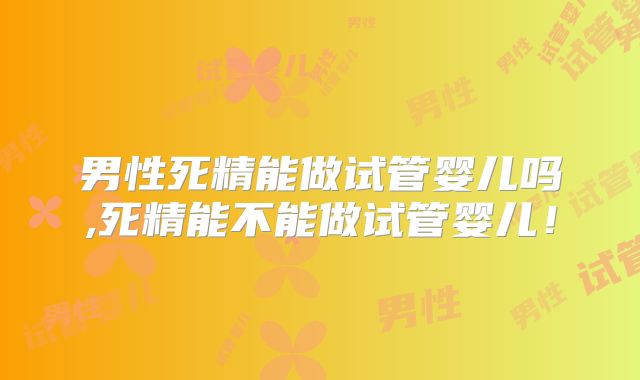 男性死精能做试管婴儿吗,死精能不能做试管婴儿!