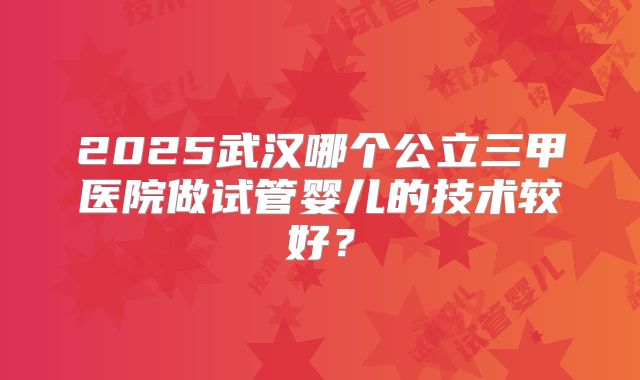 2025武汉哪个公立三甲医院做试管婴儿的技术较好?