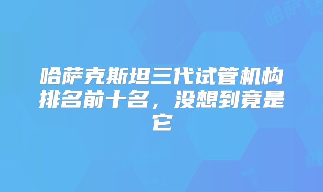 哈萨克斯坦三代试管机构排名前十名,没想到竟是它