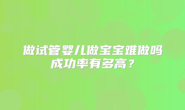 做试管婴儿做宝宝难做吗成功率有多高？