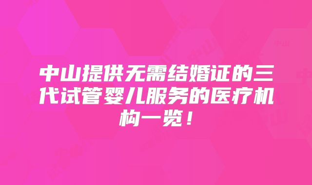中山提供无需结婚证的三代试管婴儿服务的医疗机构一览！