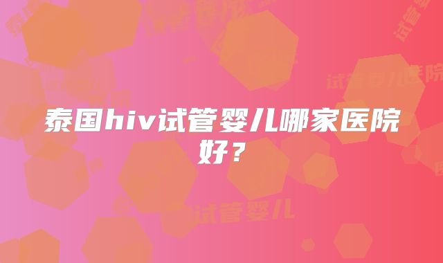 泰国hiv试管婴儿哪家医院好？
