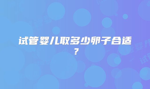 试管婴儿取多少卵子合适？