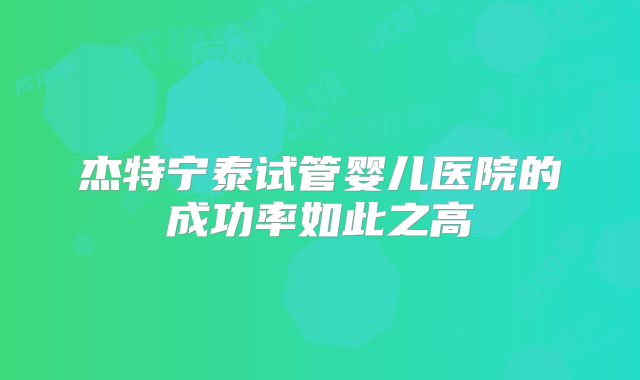 杰特宁泰试管婴儿医院的成功率如此之高