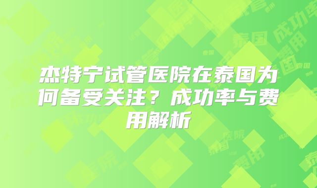 杰特宁试管医院在泰国为何备受关注？成功率与费用解析
