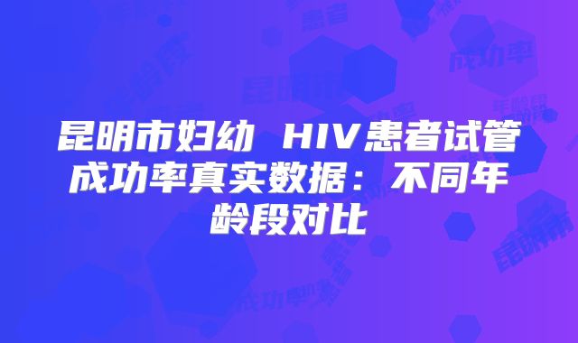 昆明市妇幼 HIV患者试管成功率真实数据:不同年龄段对比