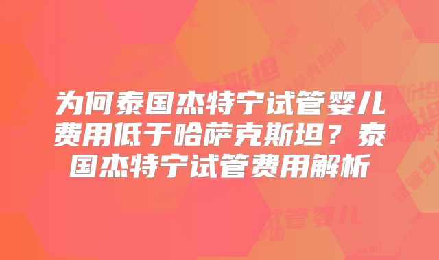 为何泰国杰特宁试管婴儿费用低于哈萨克斯坦？泰国杰特宁试管费用解析